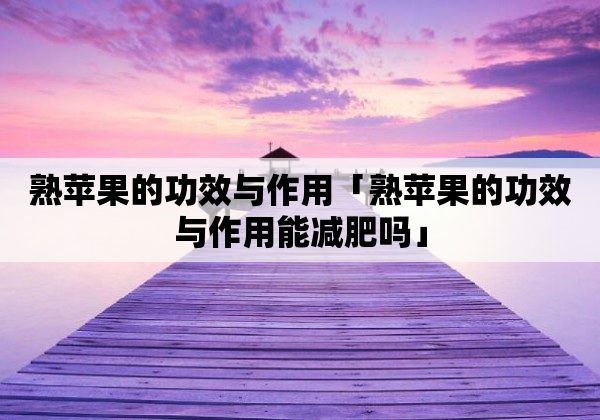 熟苹果的功效与作用「熟苹果的功效与作用能减肥吗」