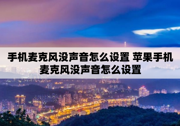 手机麦克风没声音怎么设置 苹果手机麦克风没声音怎么设置