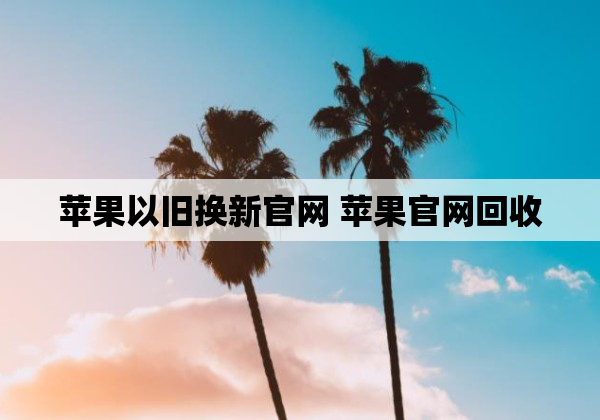 苹果以旧换新官网 苹果官网回收