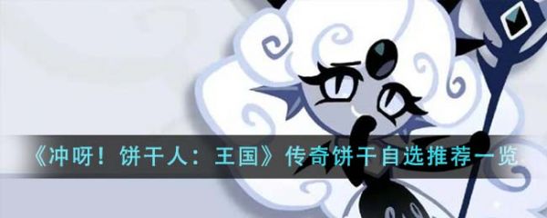 冲呀饼干人王国传奇饼干自选推荐什么 具体一览