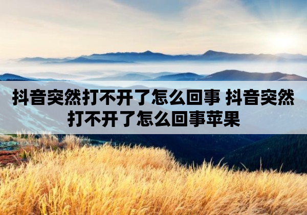 抖音突然打不开了怎么回事 抖音突然打不开了怎么回事苹果