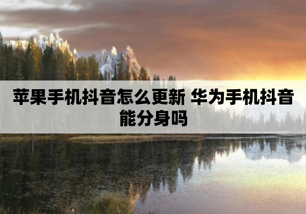 苹果手机抖音怎么更新 华为手机抖音能分身吗