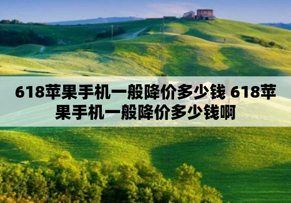 618苹果手机一般降价多少钱 618苹果手机一般降价多少钱啊
