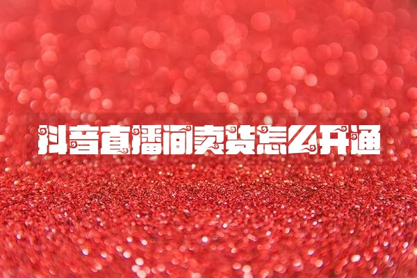 抖音直播间卖货怎么开通