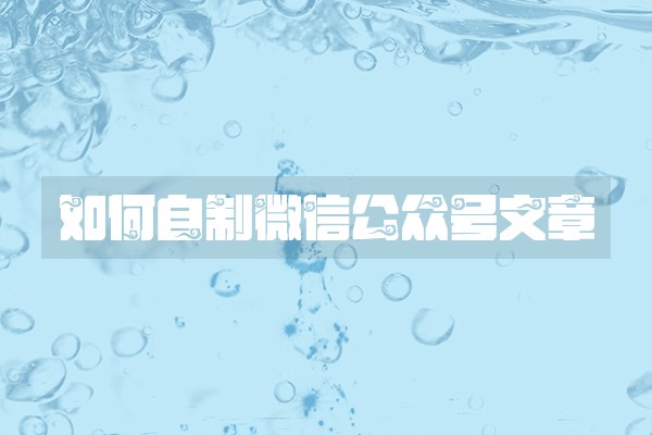 如何自制微信公众号文章 如何自制微信公众号文章