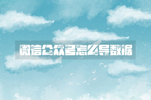 微信公众号怎么导数据 微信公众号怎么导数据