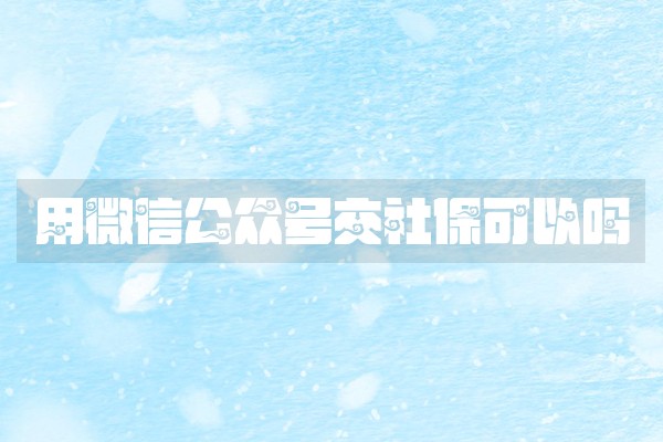 用微信公众号交社保可以吗 用微信公众号交社保可以吗