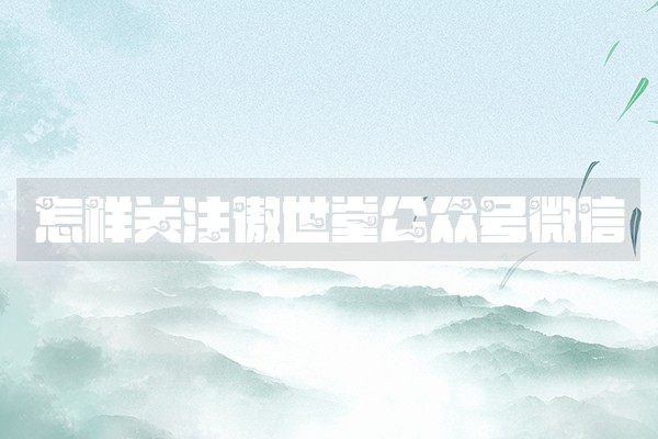 怎样关注傲世堂公众号微信 怎样关注傲世堂公众号微信