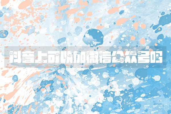 抖音上可以加微信公众号吗 抖音上可以加微信公众号吗
