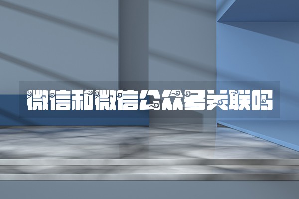 微信和微信公众号关联吗 微信和微信公众号关联吗
