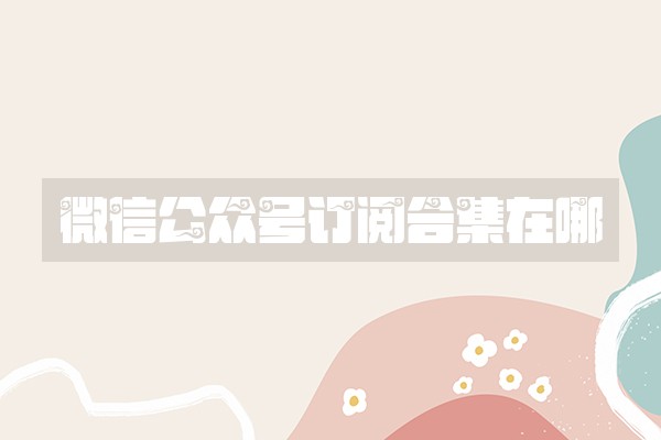 微信公众号订阅合集在哪 微信公众号订阅合集在哪