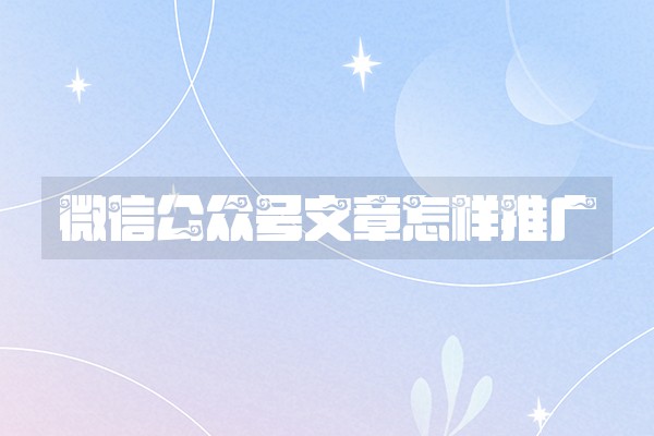 微信公众号文章怎样推广 微信公众号文章怎样推广