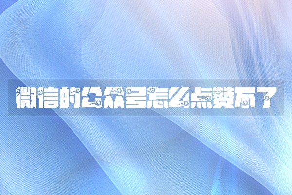 微信的公众号怎么点赞不了 微信的公众号怎么点赞不了