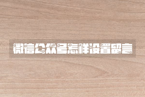 微信公众号怎样设置留言 微信公众号怎样设置留言
