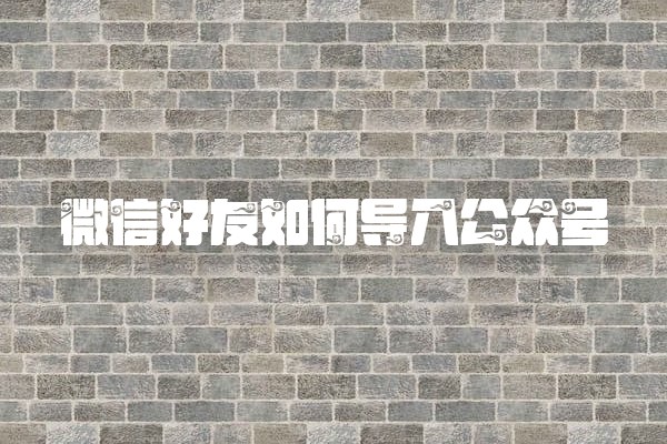 微信好友如何导入公众号 微信好友如何导入公众号