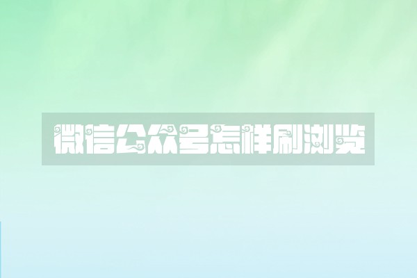 微信公众号怎样刷浏览 微信公众号怎样刷浏览