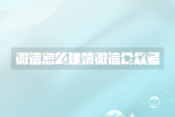 微信怎么建筑微信公众号