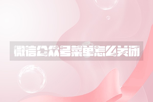 微信公众号菜单怎么关闭 微信公众号菜单怎么关闭