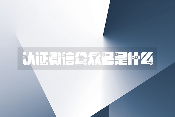 认证微信公众号是什么 认证微信公众号是什么