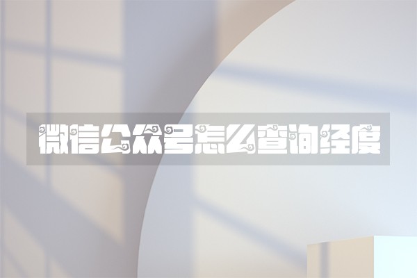 微信公众号怎么查询经度 微信公众号怎么查询经度