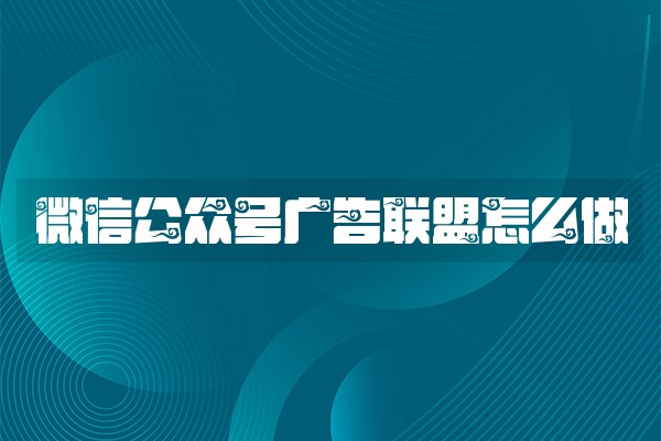 微信公众号广告联盟怎么做 微信公众号广告联盟怎么做