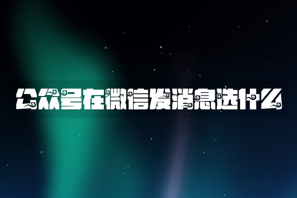公众号在微信发消息选什么 公众号在微信发消息选什么