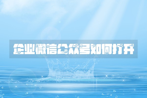 企业微信公众号如何打开 企业微信公众号如何打开