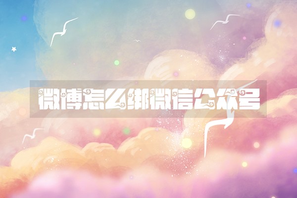 微博怎么绑微信公众号 微博怎么绑微信公众号