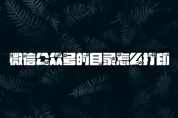 微信公众号的目录怎么打印 微信公众号的目录怎么打印