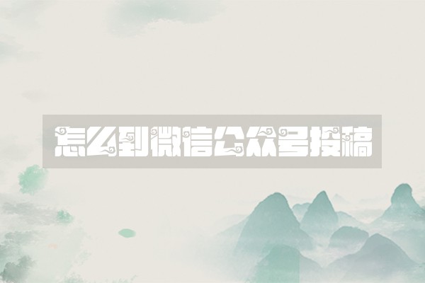怎么到微信公众号投稿 怎么到微信公众号投稿