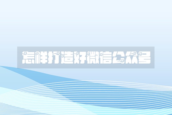 怎样打造好微信公众号