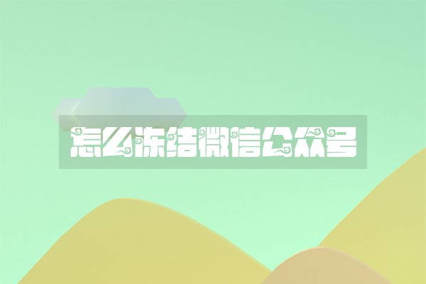 怎么冻结微信公众号 怎么冻结微信公众号