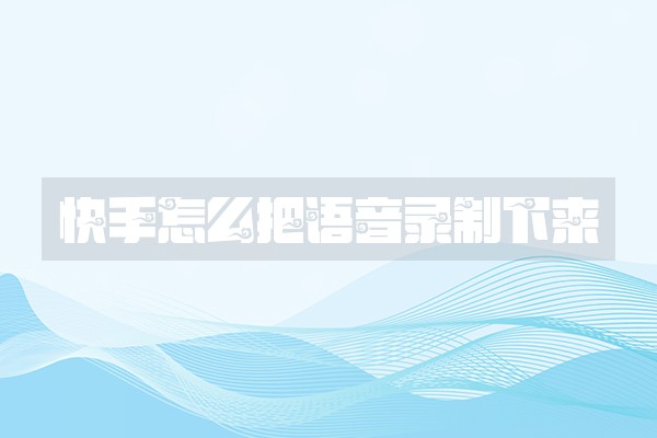 快手怎么把语音录制下来 快手怎么把语音录制下来