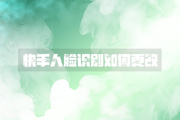 快手人脸识别如何更改 快手人脸识别如何更改