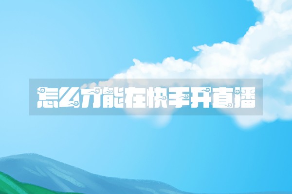 怎么才能在快手开直播 怎么才能在快手开直播