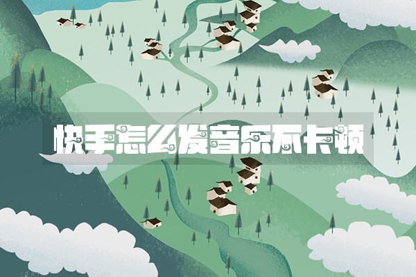 快手怎么发音乐不卡顿 快手怎么发音乐不卡顿