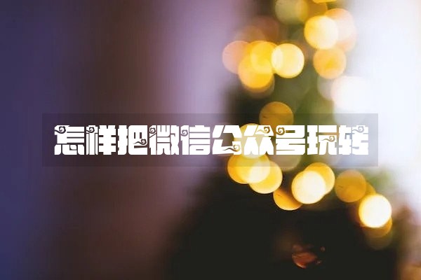 怎样把微信公众号玩转