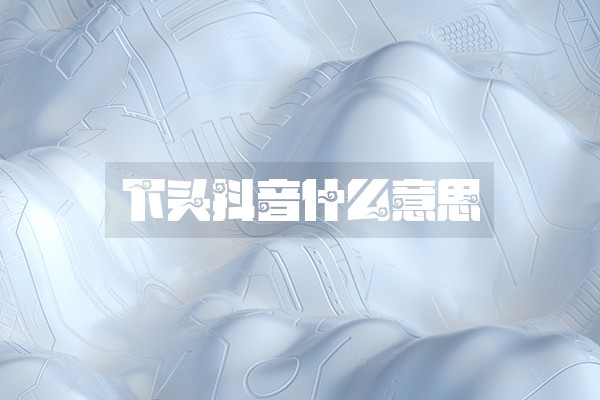 下头抖音什么意思