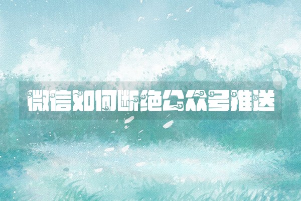 微信如何断绝公众号推送 微信如何断绝公众号推送