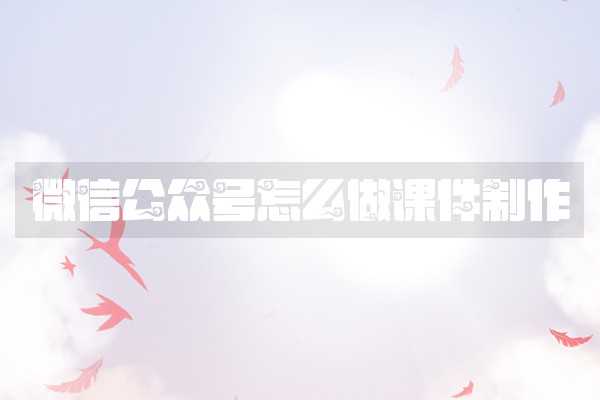 微信公众号怎么做课件制作