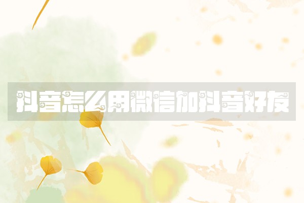 抖音怎么用微信加抖音好友