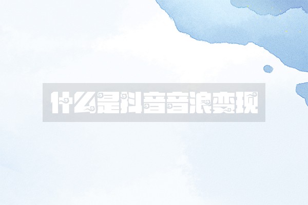 什么是抖音音浪变现