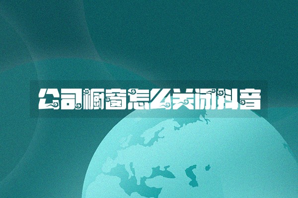公司橱窗怎么关闭抖音 公司橱窗怎么关闭抖音