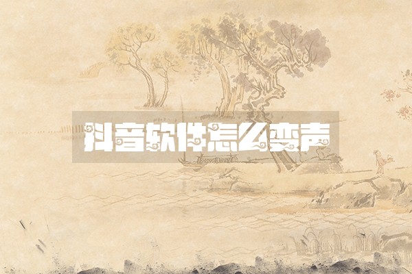 抖音软件怎么变声 抖音软件怎么变声