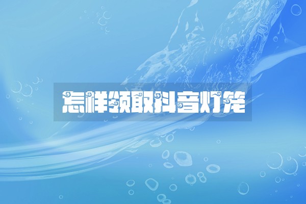 怎样领取抖音灯笼