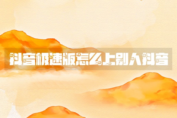 抖音极速版怎么上别人抖音