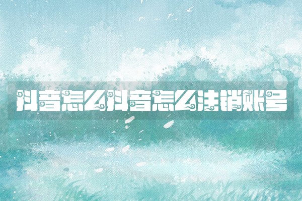 抖音怎么抖音怎么注销账号