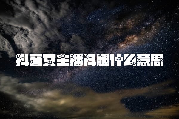 抖音女主播抖腿什么意思