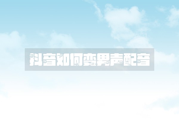 抖音如何变男声配音