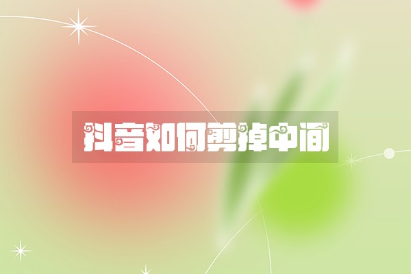 抖音如何剪掉中间
